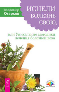 Исцели болезнь свою, или Уникальные методики лечения болезней века