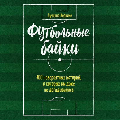 зарубежная публицистика Футбольные байки: 100 невероятных историй, о которых вы даже не догадывались