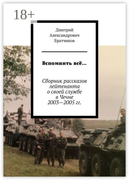 Вспомнить всё… Сборник рассказов лейтенанта о своей службе в Чечне 2003—2005 гг.