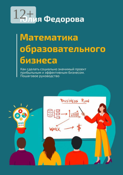 Математика образовательного бизнеса. Как сделать социально значимый проект прибыльным и эффективным бизнесом. Пошаговое руководство