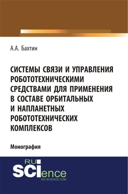 Системы связи и управления робототехническими средствами для применения в составе орбитальных и напланетных робототехнических комплексов. (Аспирантура, Бакалавриат). Монография.