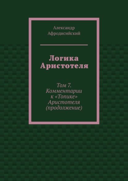 Логика Аристотеля. Том 7. Комментарии к «Топике» Аристотеля (продолжение)
