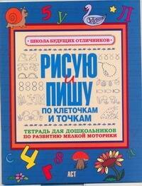 Рисую и пишу по клеточкам и точкам Тетрадь для дошкольника по развитию мелкой моторики