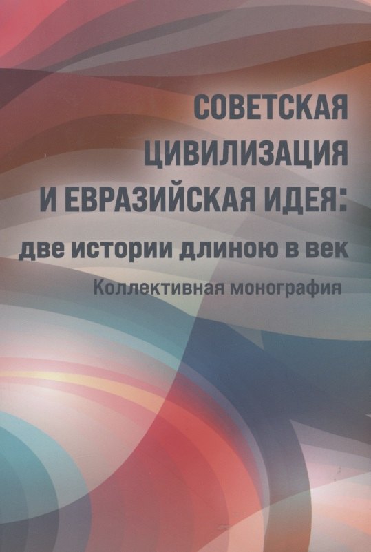 Советская цивилизация и евразийская идея: две истории длинною в век. Коллективная монография