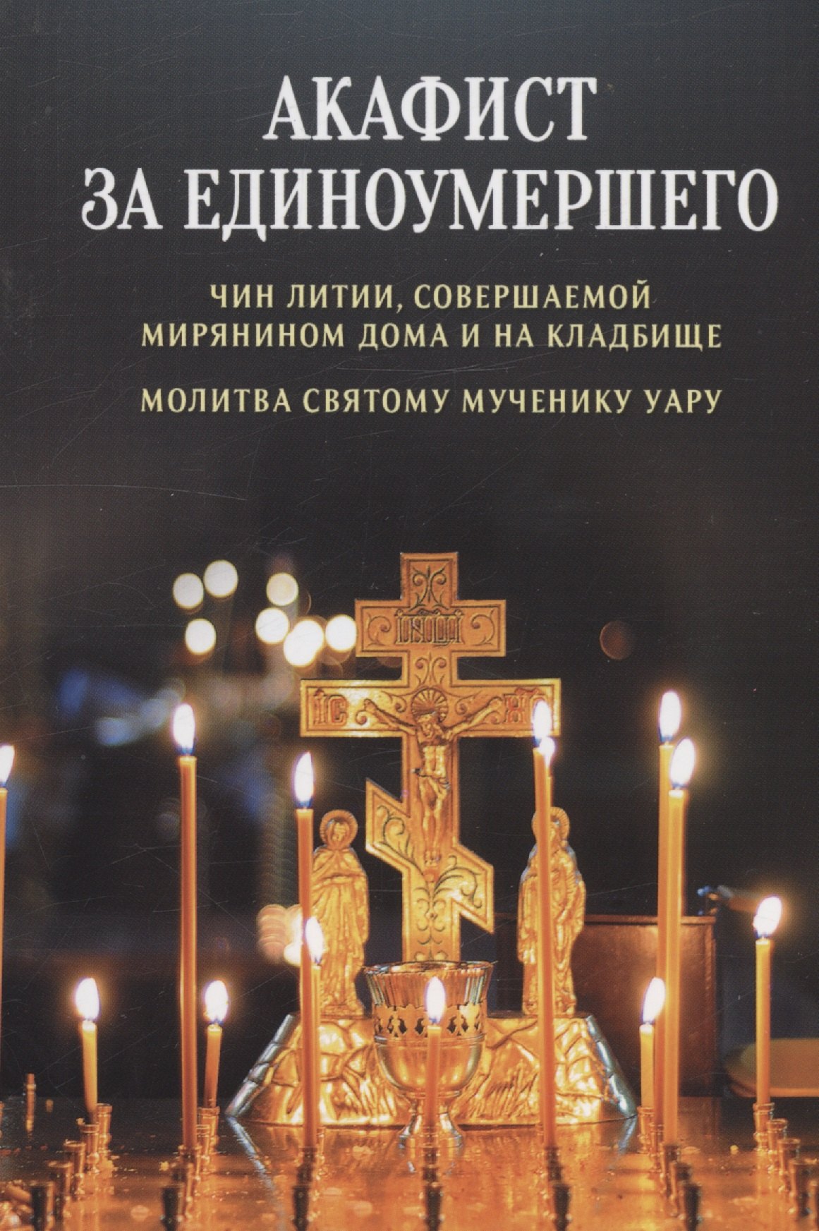 Акафист за единоумершего. Чин литии, совершаемой мирянином дома и на кладбище. Молитва святому мученику Уару