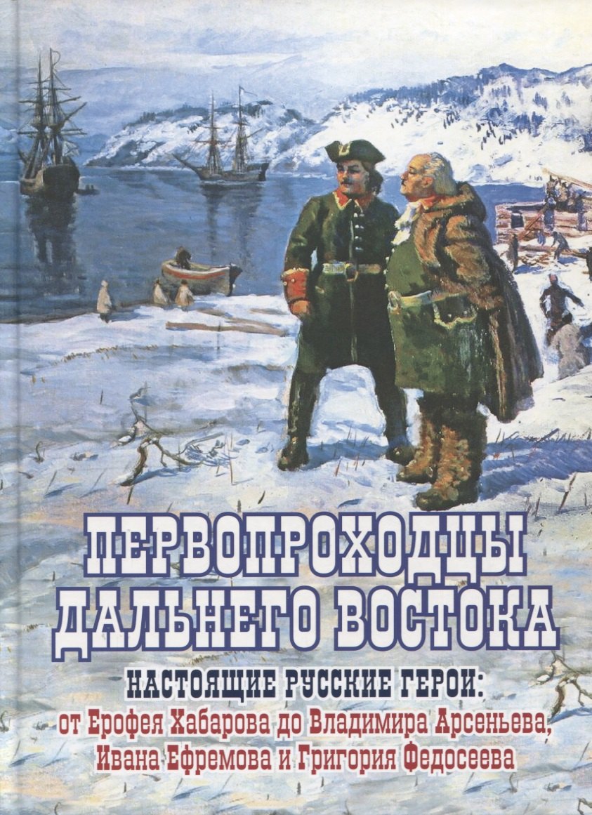 Первопроходцы Дальнего Востока. Настоящие русские герои: От Ерофея Хабарова до Владимира Арсеньева, Ивана Нфремова и Григория Федосеева