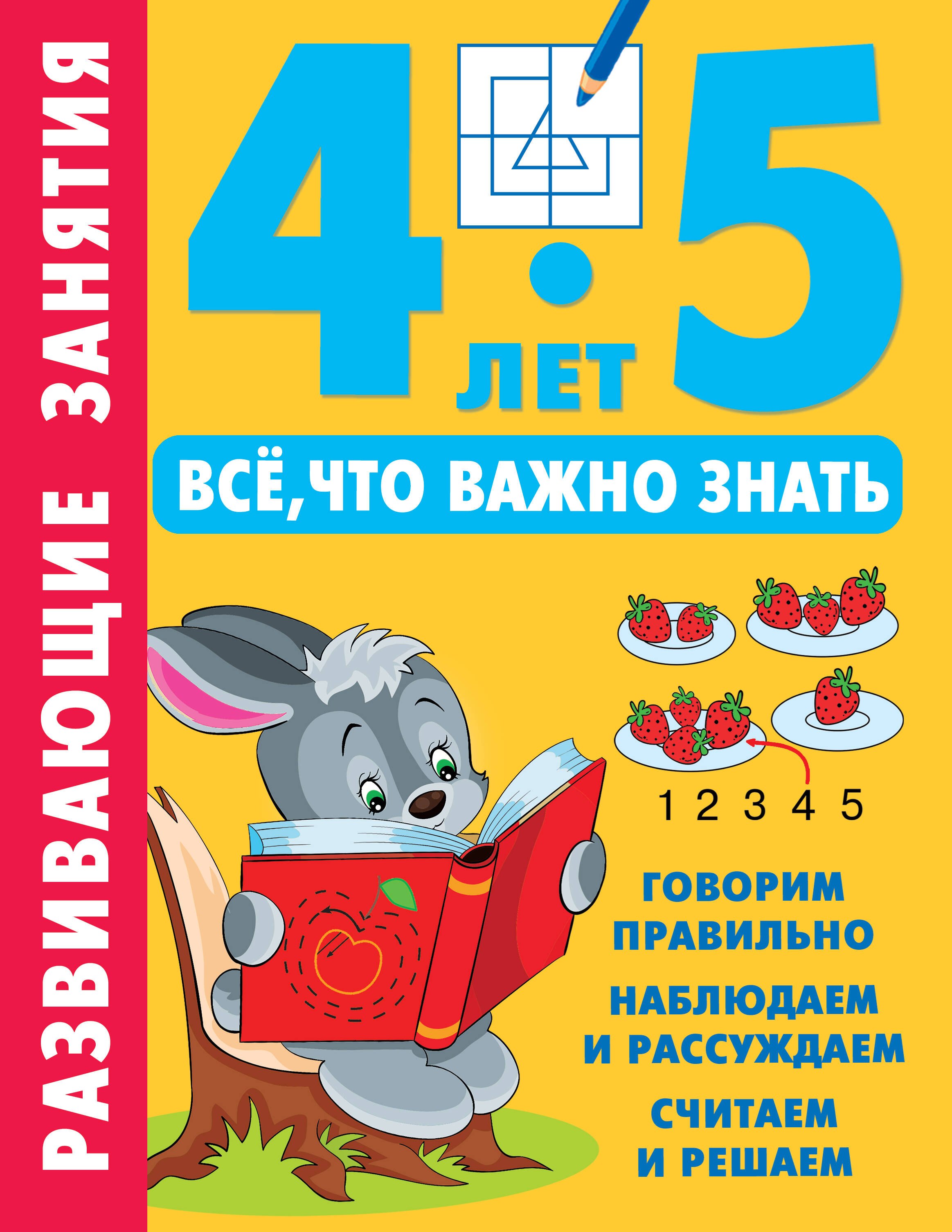 Развитие ребенка Развивающие занятия. Всё, что важно знать. 4-5 лет