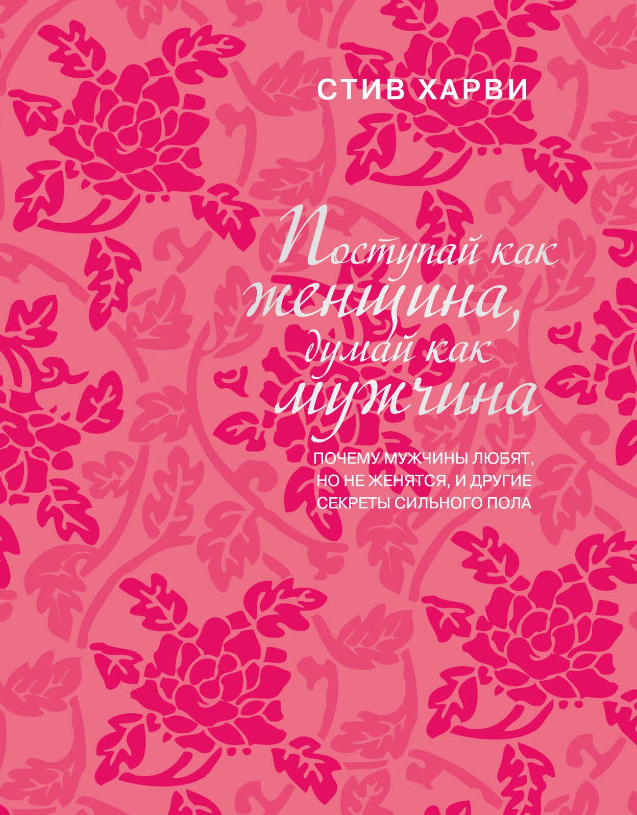 Поступай как женщина, думай как мужчина: почему мужчины любят, но не женятся, и другие секреты сильного пола