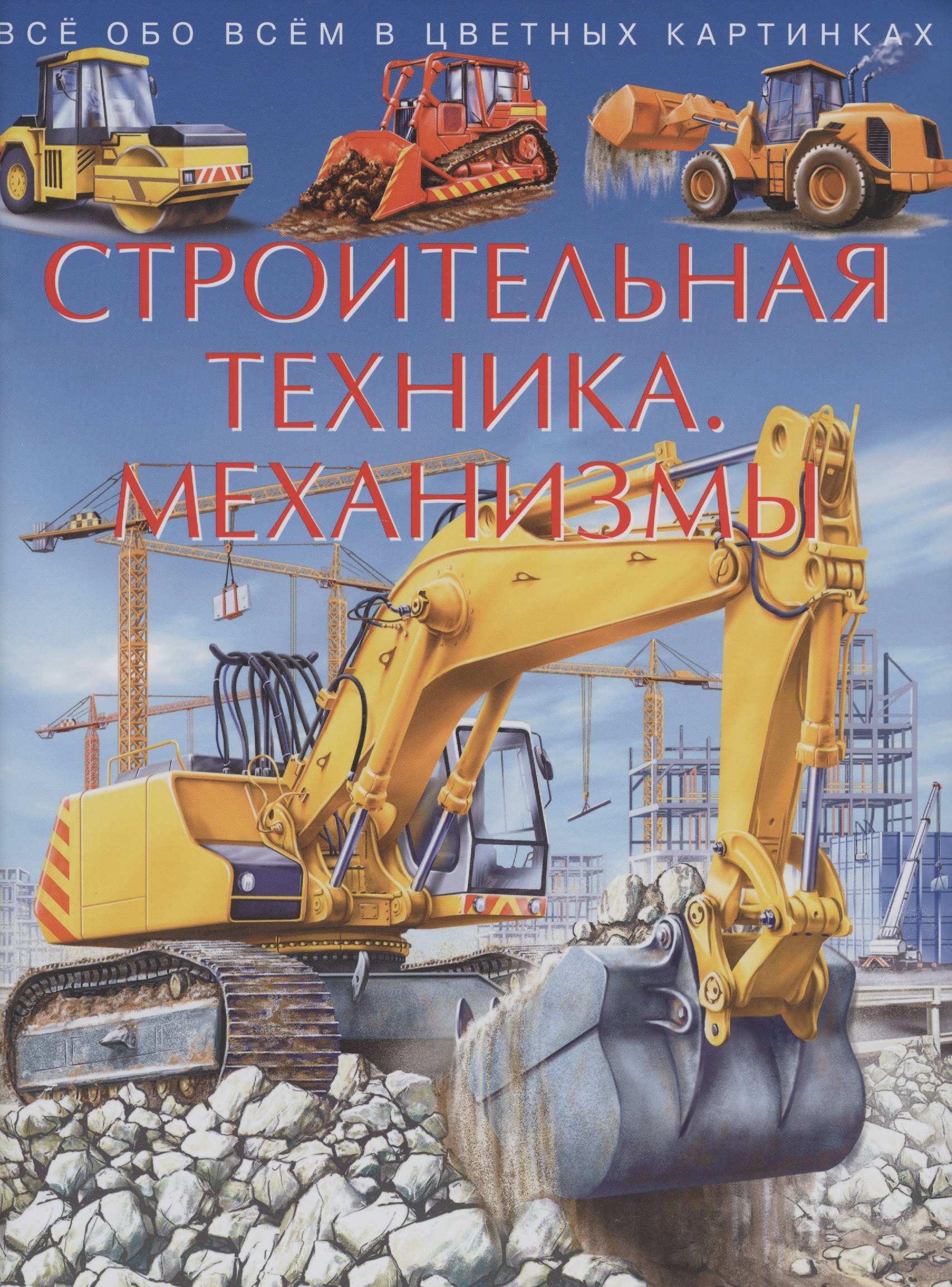 Строительная техника. Механизмы. Все обо всем в цветных картинках