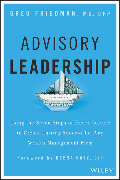 Advisory Leadership. Using the Seven Steps of Heart Culture to Create Lasting Success for Any Wealth Management Firm