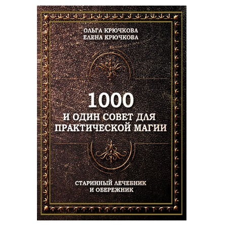  Крючкова О.,Крючкова Е. 1000 и один совет для практической магии. Старинный лечебник и обережник