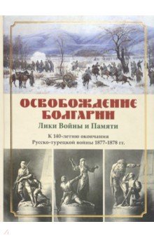 Освобождение Болгарии. Лики Войны и Памяти. К 140-летию окончания Русско-турецкой войны 1877-1878 гг