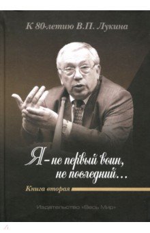 Я - не первый воин, не последний… К 80-летию В.П. Лукина. Книга вторая