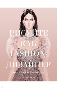 Обучение искусству рисования Рисуйте как fashion-дизайнер. Уроки визуального стиля