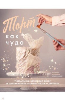 Торт как чудо. Уникальный авторский декор и оригинальные рецепты тортов и десертов