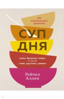 Суп дня. 120 живительных рецептов. Супы, бульоны, пюре, а также хлеб, крутоны, гренки