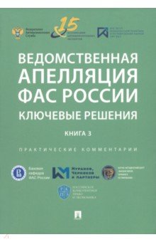 Ведомственная апелляция ФАС России. Ключевые решения. Книга 3. Практические комментарии