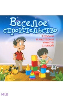 Веселое строительство. Строим и мастерим вместе с папой