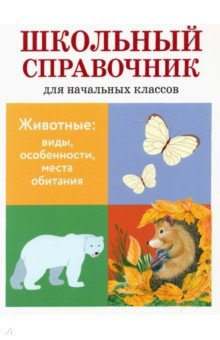 Животные. Виды, особенности, места обитания. Школьный справочник для начальных классов