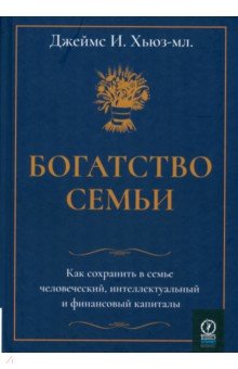 Богатство семьи. Как сохранить в семье человеческий, интеллектуальный и финансовый капиталы