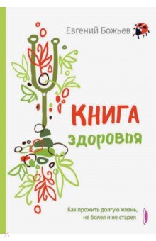 Книга здоровья. Как прожить долгую жизнь, не болея и не старея