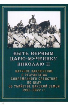 Быть верным царю-мученику Николаю II. Научное заключение о результатах современного следствия