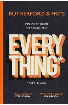 Rutherford and Fry's Complete Guide to Absolutely Everything. Abridged