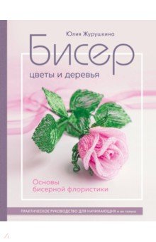 Бисер. Цветы и деревья. Основы бисерной флористики. Практическое руководство для начинающих