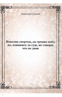 Невелик сверчок, да громко поёт, но взявшись за гуж, не говори, что не дюж