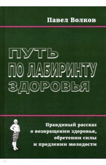 Авторские методики Путь по лабиринту здоровья. Правдивый рассказ о возвращении здоровья, обретении силы