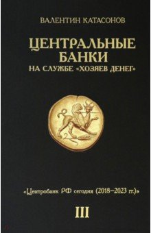 Центральные банки на службе хозяев денег. Том III. Центробанк РФ сегодня. 2018-2023 гг