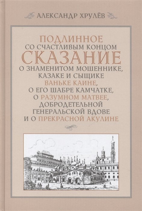 Подлинное со счастливым концом сказание о знаменитом мошеннике, казаке и сыщике Ваньке Каине, о его шабре Камчатке, о разумном Матвее, добродетельной генеральской вдове и о прекрасной Акулине