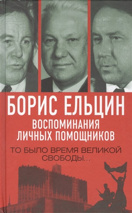 Борис Ельцин. Воспоминания личных помощников. То было время великой свободы…