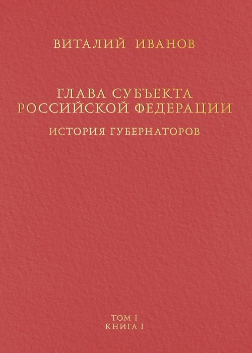 Глава субъекта Российской Федерации. Историческое, юридическое и политическое исследование (История губернаторов) Том I. Книга I