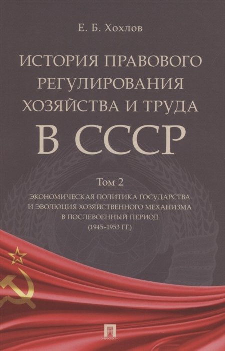 История правового регулирования хозяйства и труда в СССР. Учебное пособие в 3 томах. Том 2. Экономическая политика государства и эволюция хозяйственного механизма в послевоенный период (1945–1953 гг.)