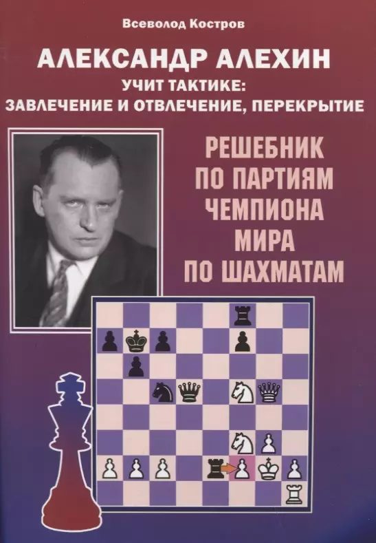 Александр Алехин учит тактике: завлечение и отвлечение, перекрытие. Решебник по партиям чемпиона мира по шахматам