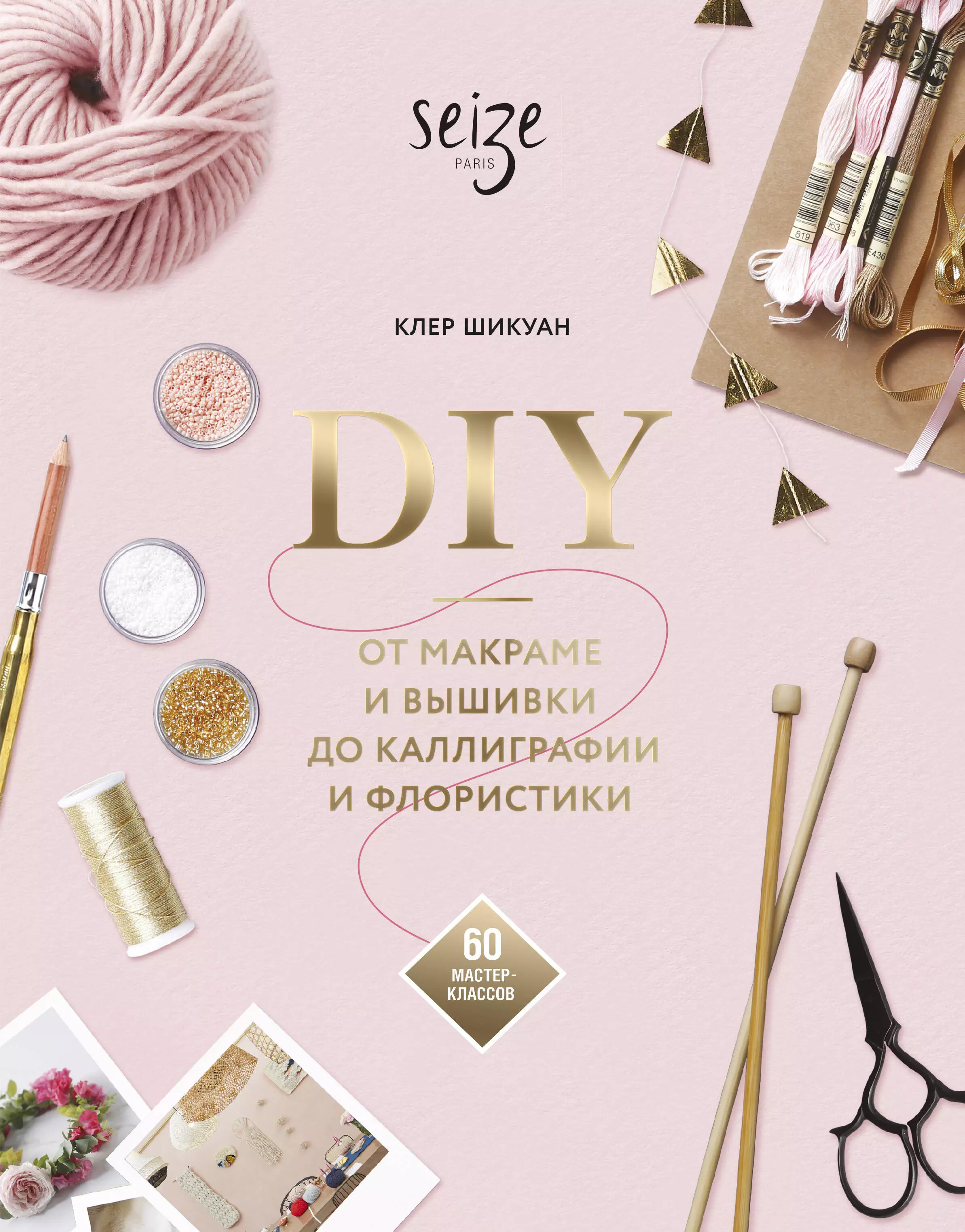 DIY. От макраме и вышивки до каллиграфии и флористики. 60 мастер-классов