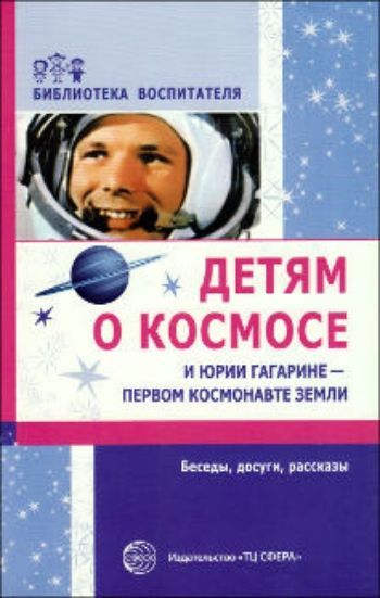 Детям о космосе и Юрии Гагарине - первом космонавте Земли: беседы, досуги, рассказы