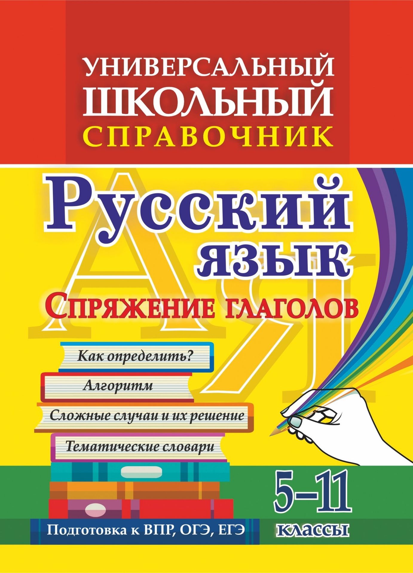 Универсальный школьный справочник. Русский язык. Спряжение глаголов. Как определить? Алгоритм. Сложные  случаи и их решение. Тематические словари. 5-11 классы