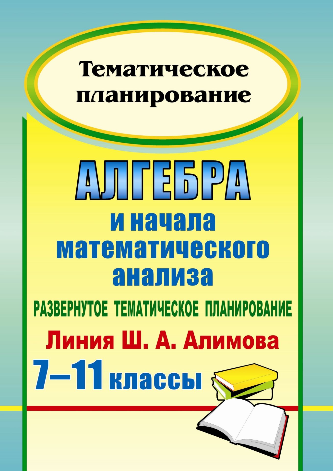 Алгебра и начала математического анализа. 7-11 классы. Развернутое тематическое планирование по уч. Ш. А. Алимова, Ю. М. Колягина, Ю. В. Сидорова.