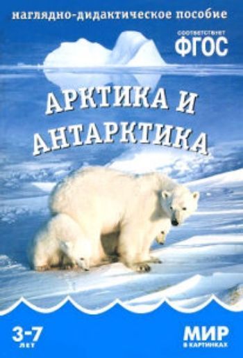 Арктика и Антарктика. Наглядно-дидактическое пособие для занятий с детьми 3-7 лет